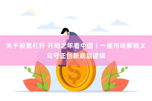 关于股票杠杆 开局之年看中国｜一座市场解锁义乌守正创新底层逻辑