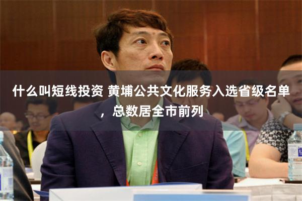 什么叫短线投资 黄埔公共文化服务入选省级名单，总数居全市前列