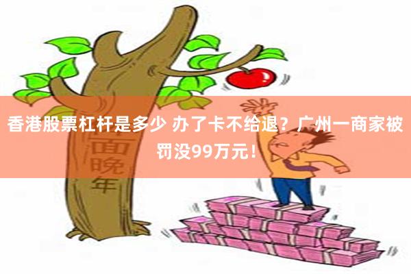 香港股票杠杆是多少 办了卡不给退？广州一商家被罚没99万元！