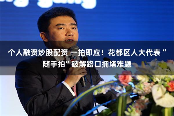 个人融资炒股配资 一拍即应！花都区人大代表“随手拍”破解路口拥堵难题