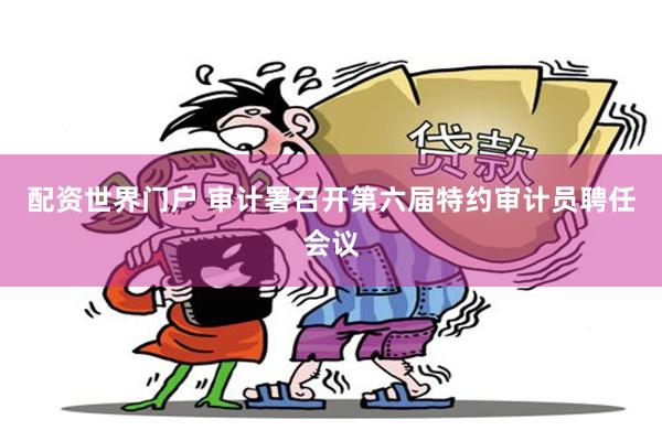 配资世界门户 审计署召开第六届特约审计员聘任会议