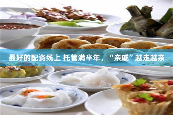 最好的配资线上 托管满半年，“亲戚”越走越亲