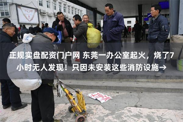 正规实盘配资门户网 东莞一办公室起火，烧了7小时无人发现！只因未安装这些消防设施→
