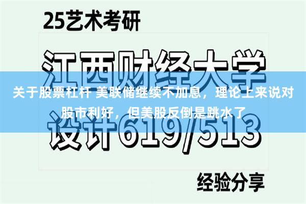 关于股票杠杆 美联储继续不加息，理论上来说对股市利好，但美股反倒是跳水了