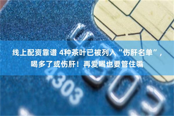 线上配资靠谱 4种茶叶已被列入“伤肝名单”，喝多了或伤肝！再爱喝也要管住嘴