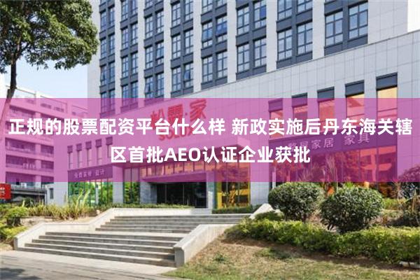 正规的股票配资平台什么样 新政实施后丹东海关辖区首批AEO认证企业获批