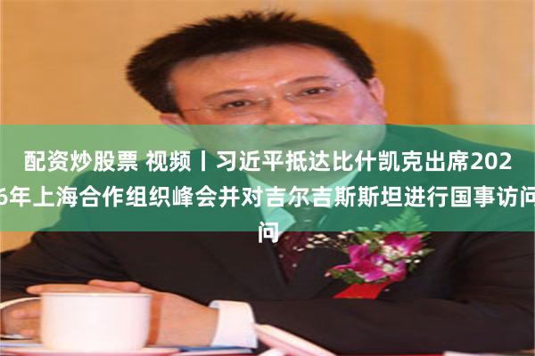 配资炒股票 视频丨习近平抵达比什凯克出席2026年上海合作组织峰会并对吉尔吉斯斯坦进行国事访问