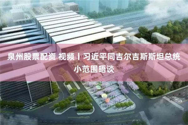 泉州股票配资 视频丨习近平同吉尔吉斯斯坦总统小范围晤谈