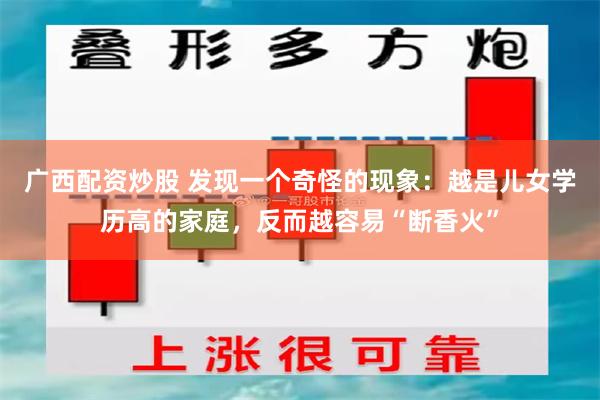 广西配资炒股 发现一个奇怪的现象：越是儿女学历高的家庭，反而越容易“断香火”