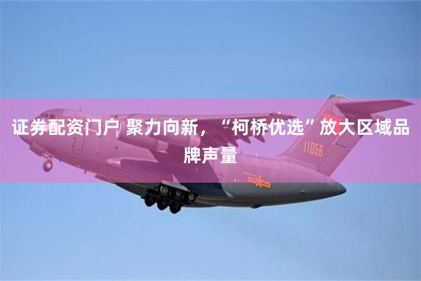 证券配资门户 聚力向新，“柯桥优选”放大区域品牌声量