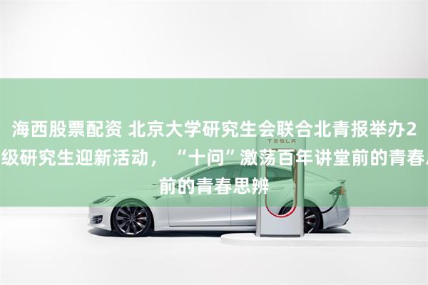 海西股票配资 北京大学研究生会联合北青报举办2026级研究生迎新活动， “十问”激荡百年讲堂前的青春思辨