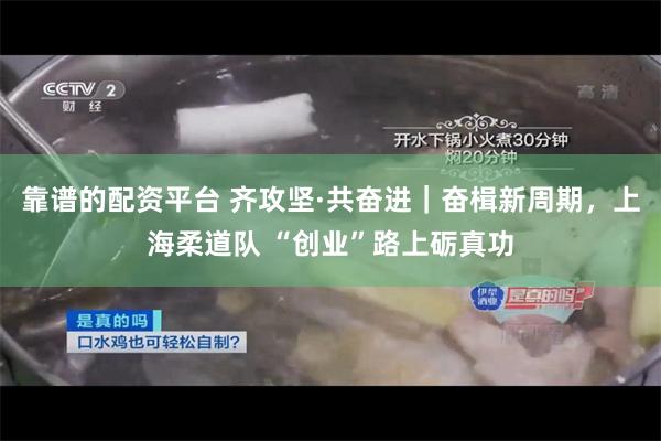 靠谱的配资平台 齐攻坚·共奋进｜奋楫新周期，上海柔道队 “创业”路上砺真功