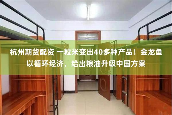 杭州期货配资 一粒米变出40多种产品！金龙鱼以循环经济，给出粮油升级中国方案