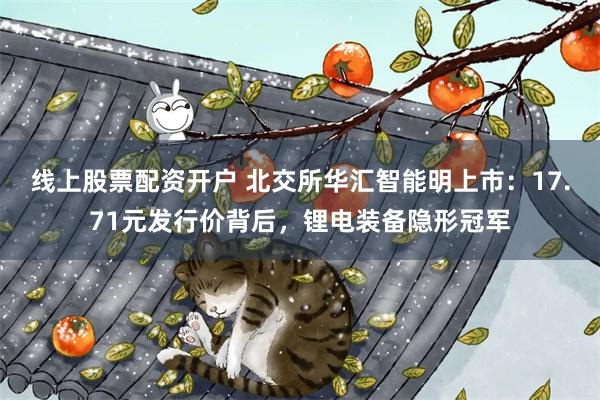 线上股票配资开户 北交所华汇智能明上市：17.71元发行价背后，锂电装备隐形冠军