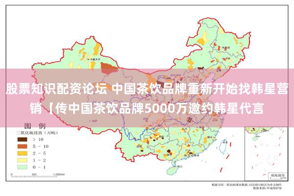 股票知识配资论坛 中国茶饮品牌重新开始找韩星营销【传中国茶饮品牌5000万邀约韩星代言