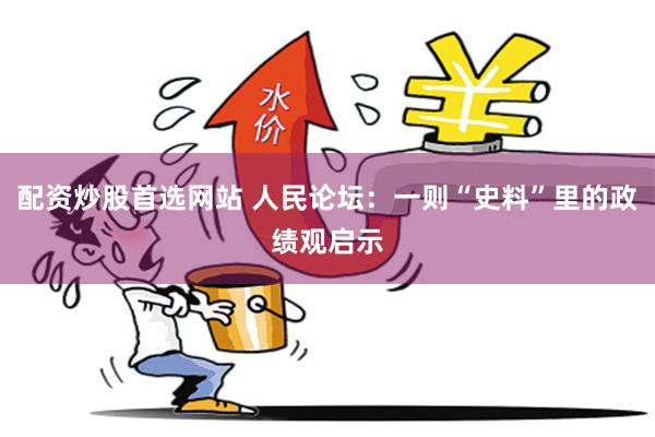 配资炒股首选网站 人民论坛：一则“史料”里的政绩观启示