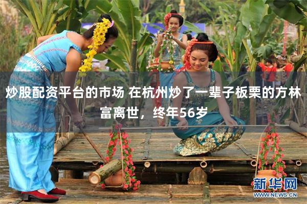 炒股配资平台的市场 在杭州炒了一辈子板栗的方林富离世，终年56岁