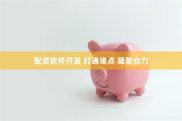 配资软件开发 打通堵点 凝聚合力