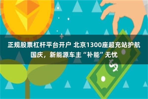 正规股票杠杆平台开户 北京1300座超充站护航国庆，新能源车主“补能”无忧