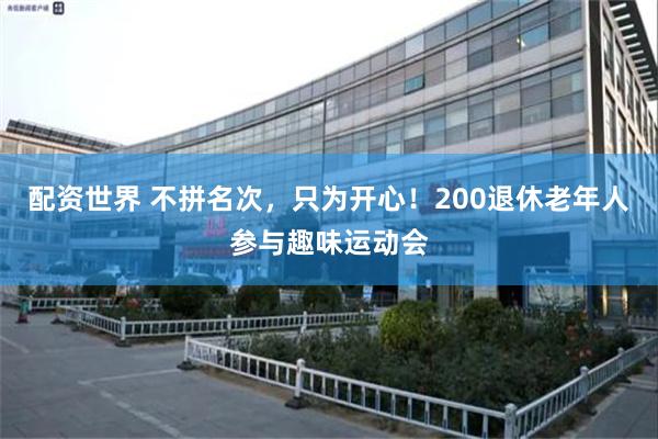 配资世界 不拼名次，只为开心！200退休老年人参与趣味运动会