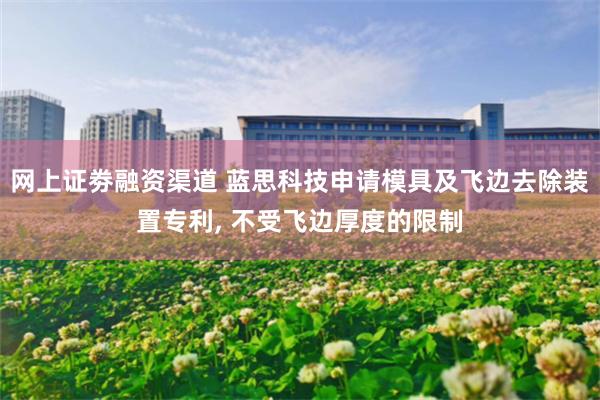 网上证劵融资渠道 蓝思科技申请模具及飞边去除装置专利, 不受飞边厚度的限制