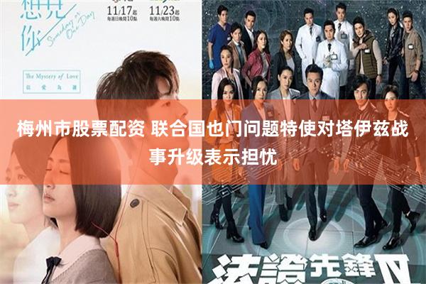 梅州市股票配资 联合国也门问题特使对塔伊兹战事升级表示担忧