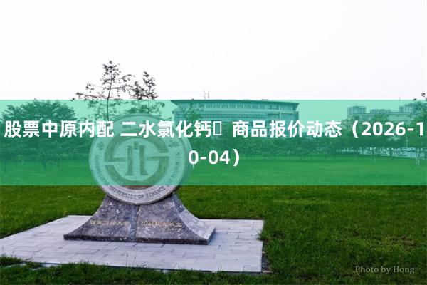 股票中原内配 二水氯化钙	商品报价动态（2026-10-04）
