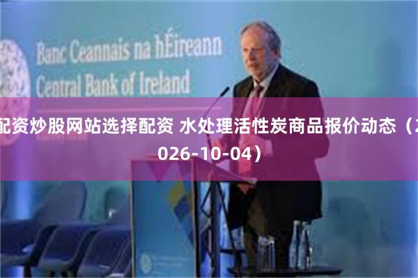 配资炒股网站选择配资 水处理活性炭商品报价动态（2026-10-04）