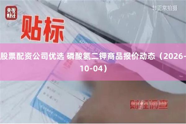 股票配资公司优选 磷酸氢二钾商品报价动态（2026-10-04）