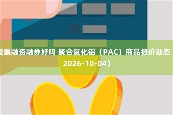 股票融资融券好吗 聚合氧化铝（PAC）商品报价动态（2026-10-04）