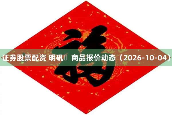 证券股票配资 明矾	商品报价动态（2026-10-04）